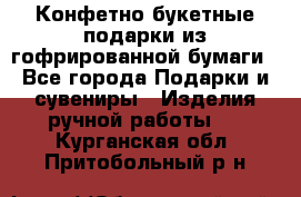 Конфетно-букетные подарки из гофрированной бумаги - Все города Подарки и сувениры » Изделия ручной работы   . Курганская обл.,Притобольный р-н